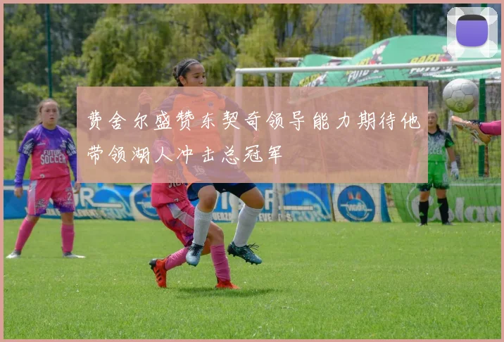 费舍尔盛赞东契奇领导能力期待他带领湖人冲击总冠军