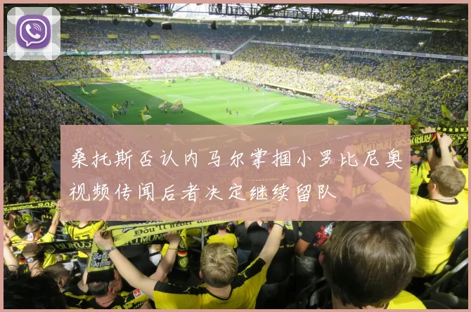 桑托斯否认内马尔掌掴小罗比尼奥视频传闻后者决定继续留队