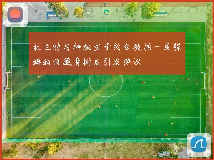 杜兰特与神秘女子约会被拍一度躲避狗仔藏身树后引发热议
