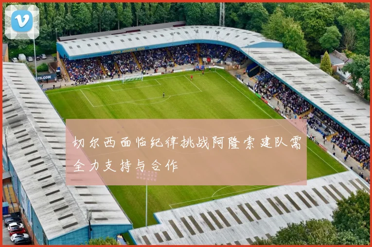 切尔西面临纪律挑战阿隆索建队需全力支持与合作