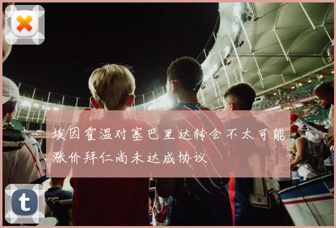 埃因霍温对塞巴里达转会不太可能涨价拜仁尚未达成协议