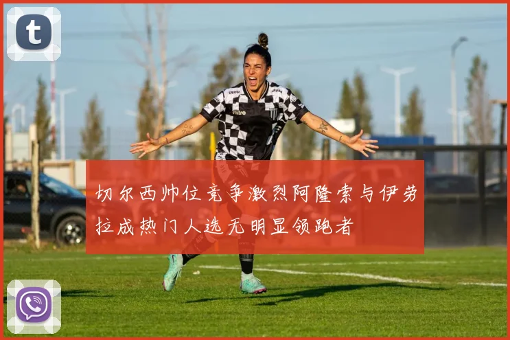 切尔西帅位竞争激烈阿隆索与伊劳拉成热门人选无明显领跑者