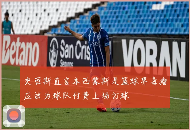 史密斯直言本西蒙斯是篮球界毒瘤应该为球队付费上场打球