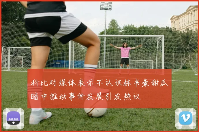 科比对媒体表示不认识林书豪甜瓜暗中推动事件发展引发热议