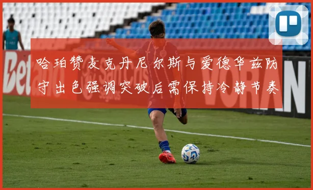 哈珀赞麦克丹尼尔斯与爱德华兹防守出色强调突破后需保持冷静节奏