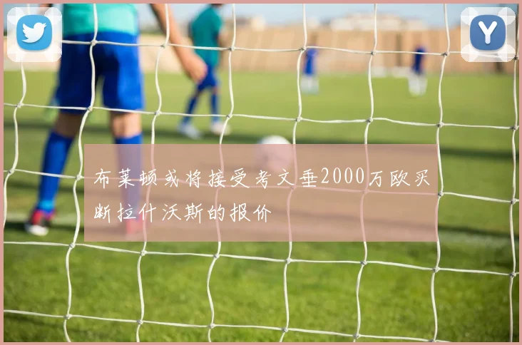 布莱顿或将接受考文垂2000万欧买断拉什沃斯的报价