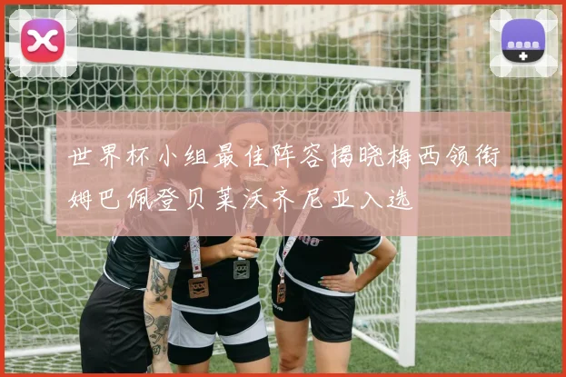 世界杯小组最佳阵容揭晓梅西领衔姆巴佩登贝莱沃齐尼亚入选