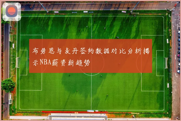 布劳恩与麦丹签约数据对比分析揭示NBA薪资新趋势