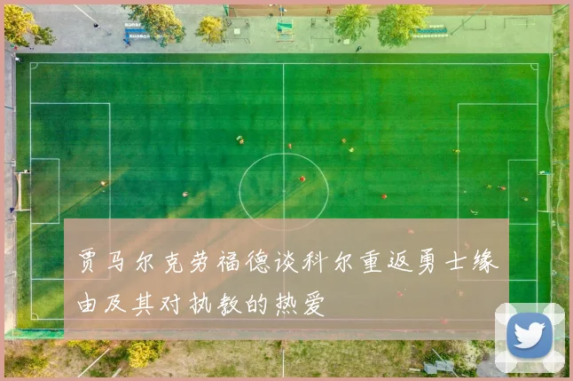 贾马尔克劳福德谈科尔重返勇士缘由及其对执教的热爱