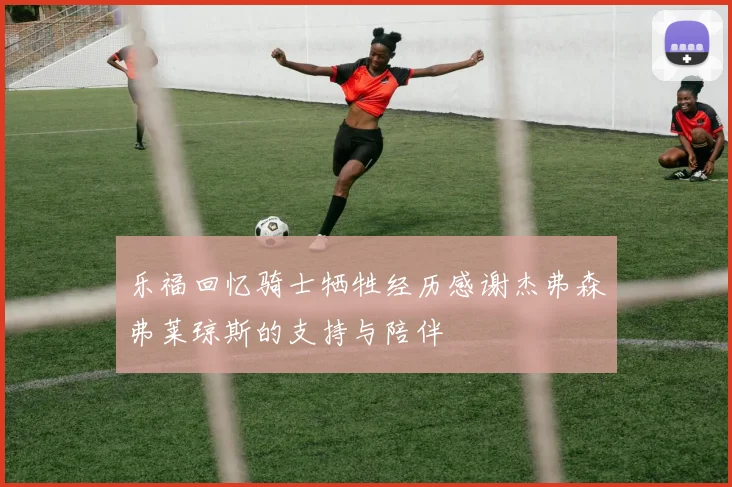 乐福回忆骑士牺牲经历感谢杰弗森弗莱琼斯的支持与陪伴