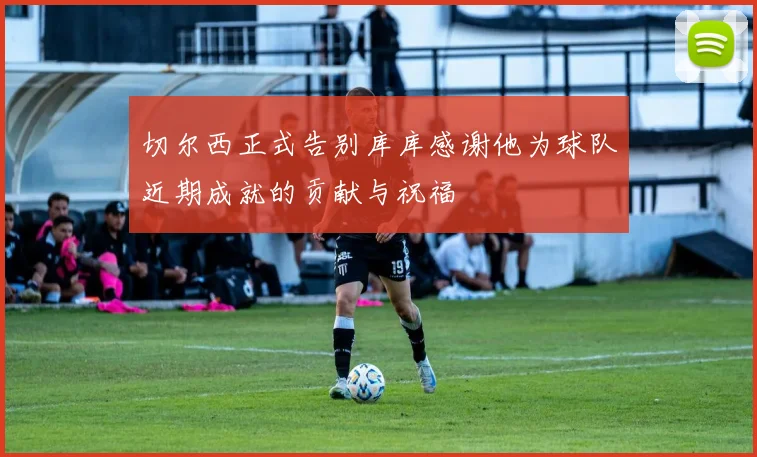 切尔西正式告别库库感谢他为球队近期成就的贡献与祝福